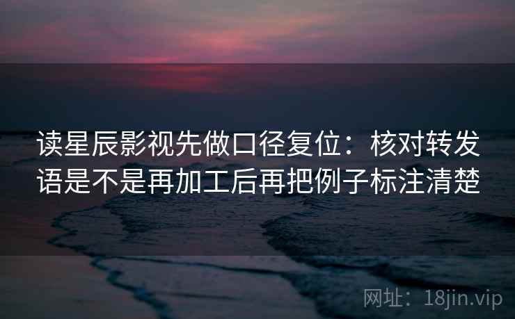 读星辰影视先做口径复位：核对转发语是不是再加工后再把例子标注清楚