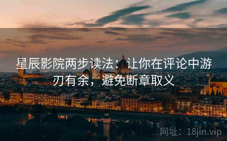 星辰影院两步读法：让你在评论中游刃有余，避免断章取义