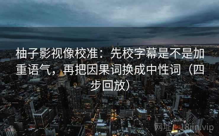 柚子影视像校准：先校字幕是不是加重语气，再把因果词换成中性词（四步回放）