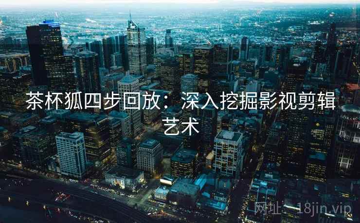 茶杯狐四步回放：深入挖掘影视剪辑艺术