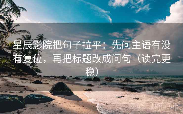 星辰影院把句子拉平：先问主语有没有复位，再把标题改成问句（读完更稳）