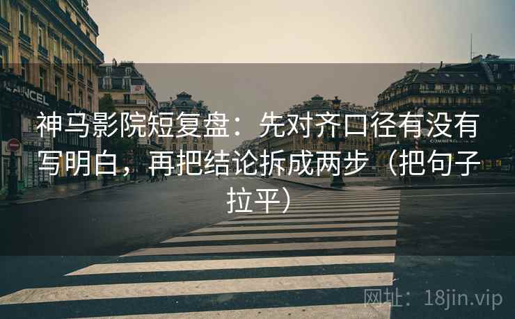 神马影院短复盘：先对齐口径有没有写明白，再把结论拆成两步（把句子拉平）