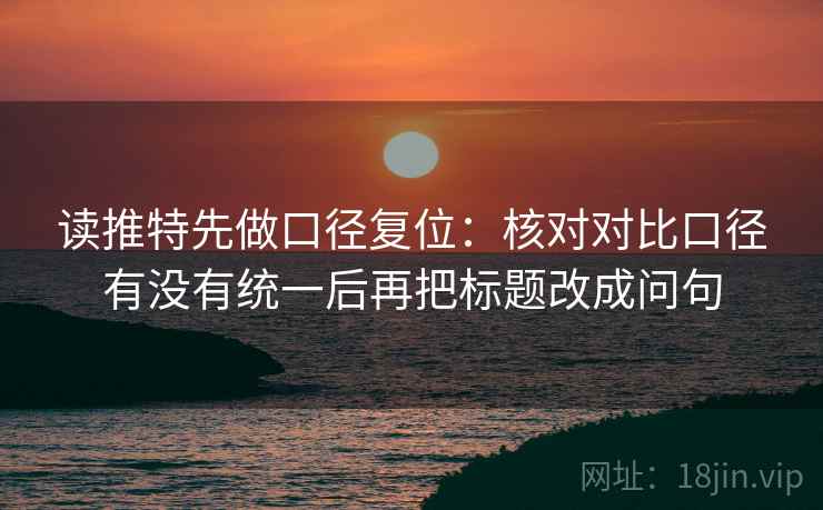 读推特先做口径复位：核对对比口径有没有统一后再把标题改成问句