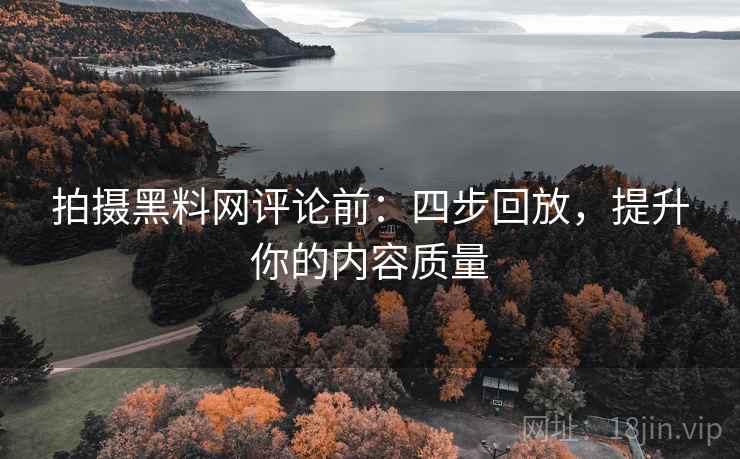 拍摄黑料网评论前：四步回放，提升你的内容质量