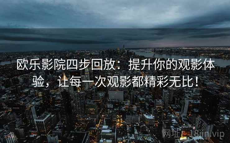 欧乐影院四步回放：提升你的观影体验，让每一次观影都精彩无比！