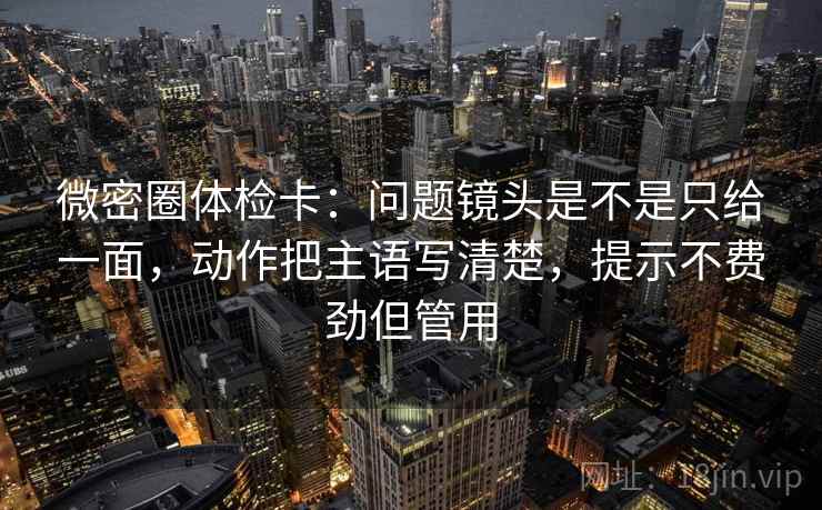 微密圈体检卡：问题镜头是不是只给一面，动作把主语写清楚，提示不费劲但管用