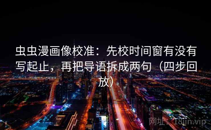 虫虫漫画像校准：先校时间窗有没有写起止，再把导语拆成两句（四步回放）