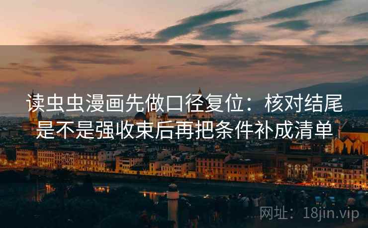 读虫虫漫画先做口径复位：核对结尾是不是强收束后再把条件补成清单