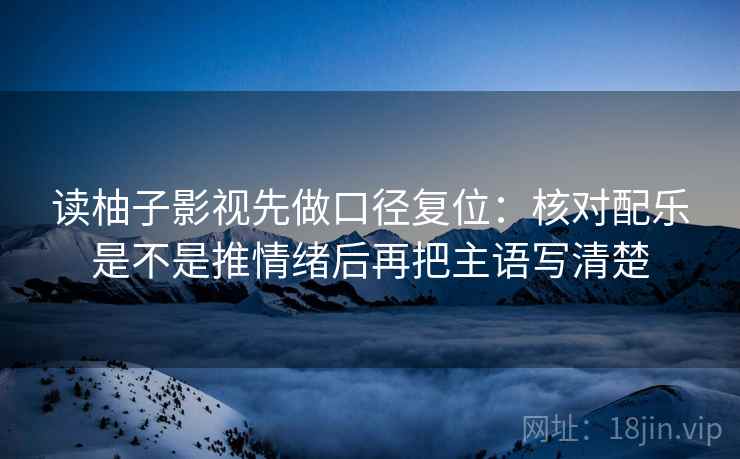 读柚子影视先做口径复位：核对配乐是不是推情绪后再把主语写清楚