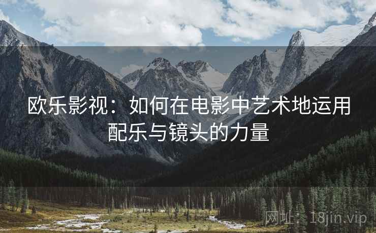 欧乐影视：如何在电影中艺术地运用配乐与镜头的力量