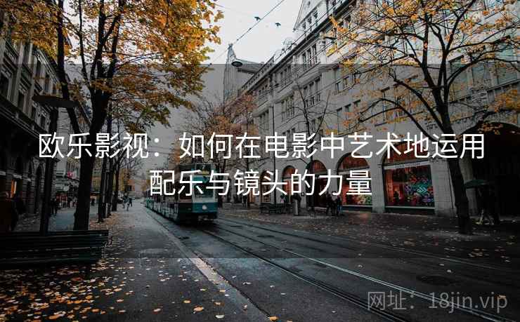 欧乐影视：如何在电影中艺术地运用配乐与镜头的力量