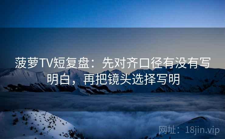 菠萝TV短复盘：先对齐口径有没有写明白，再把镜头选择写明