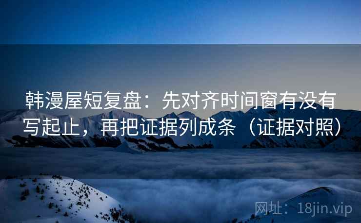 韩漫屋短复盘：先对齐时间窗有没有写起止，再把证据列成条（证据对照）