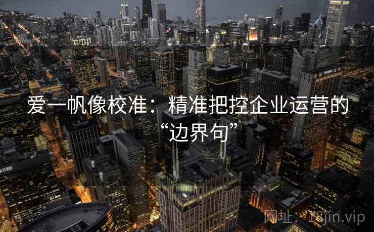 爱一帆像校准：精准把控企业运营的“边界句”