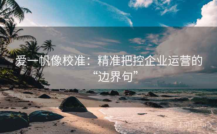 爱一帆像校准：精准把控企业运营的“边界句”