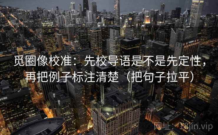 觅圈像校准：先校导语是不是先定性，再把例子标注清楚（把句子拉平）