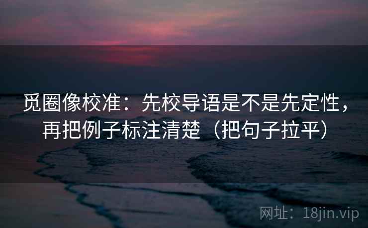 觅圈像校准：先校导语是不是先定性，再把例子标注清楚（把句子拉平）