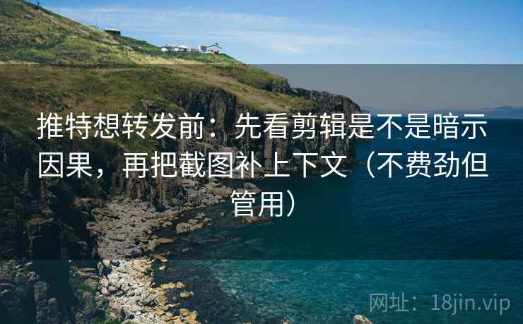推特想转发前：先看剪辑是不是暗示因果，再把截图补上下文（不费劲但管用）