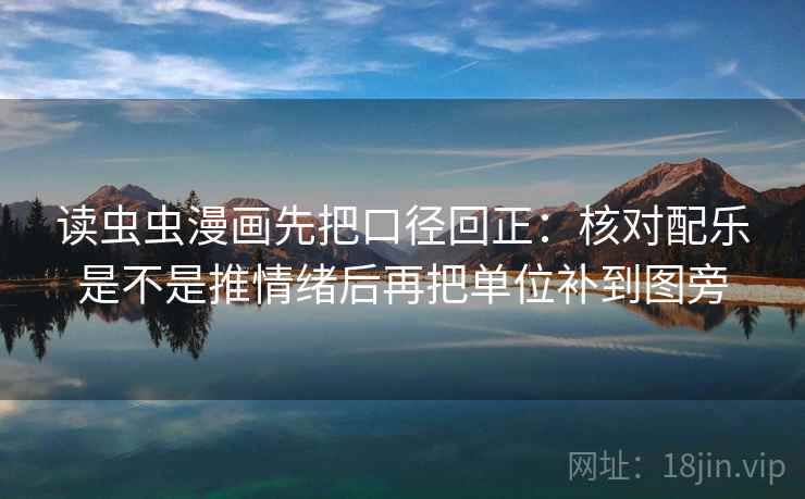 读虫虫漫画先把口径回正：核对配乐是不是推情绪后再把单位补到图旁