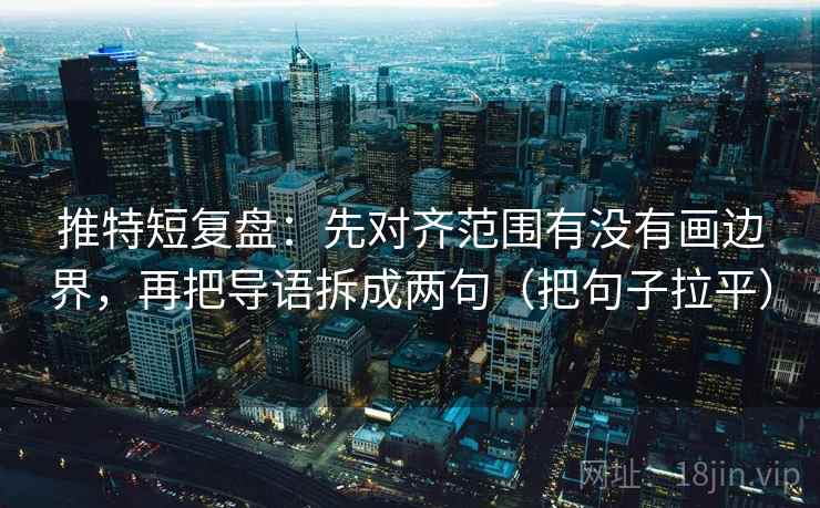 推特短复盘：先对齐范围有没有画边界，再把导语拆成两句（把句子拉平）