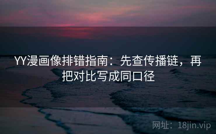 YY漫画像排错指南：先查传播链，再把对比写成同口径