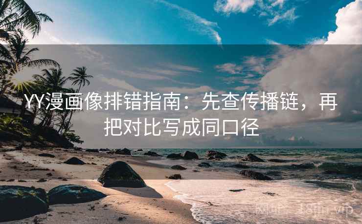 YY漫画像排错指南：先查传播链，再把对比写成同口径