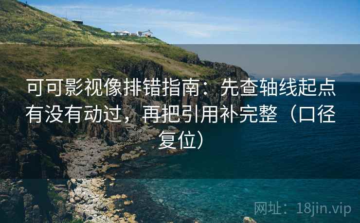 可可影视像排错指南：先查轴线起点有没有动过，再把引用补完整（口径复位）