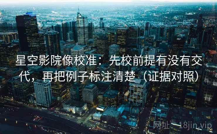 星空影院像校准：先校前提有没有交代，再把例子标注清楚（证据对照）