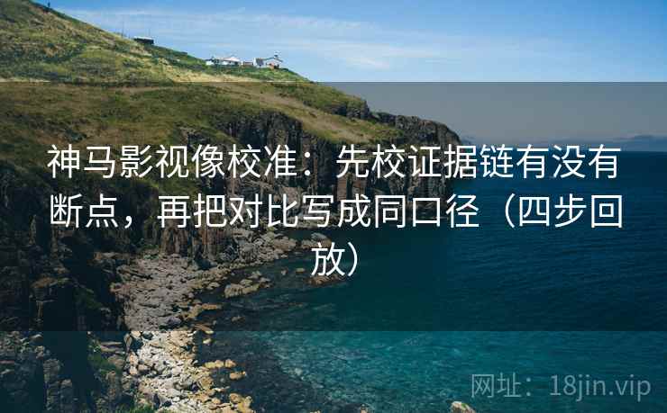 神马影视像校准：先校证据链有没有断点，再把对比写成同口径（四步回放）