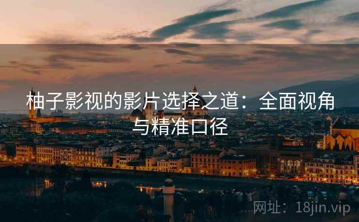 柚子影视的影片选择之道：全面视角与精准口径