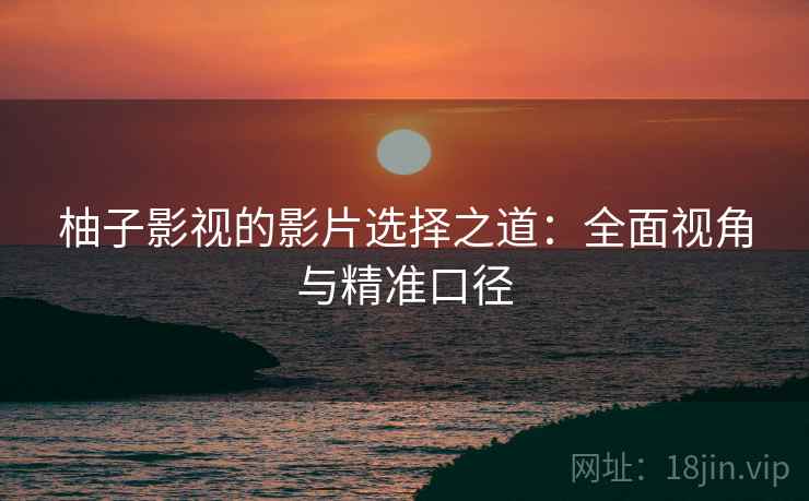 柚子影视的影片选择之道：全面视角与精准口径