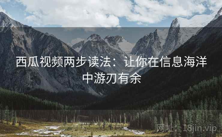 西瓜视频两步读法：让你在信息海洋中游刃有余