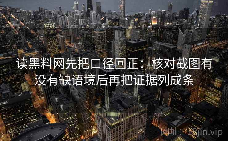 读黑料网先把口径回正：核对截图有没有缺语境后再把证据列成条