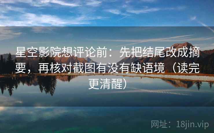 星空影院想评论前：先把结尾改成摘要，再核对截图有没有缺语境（读完更清醒）