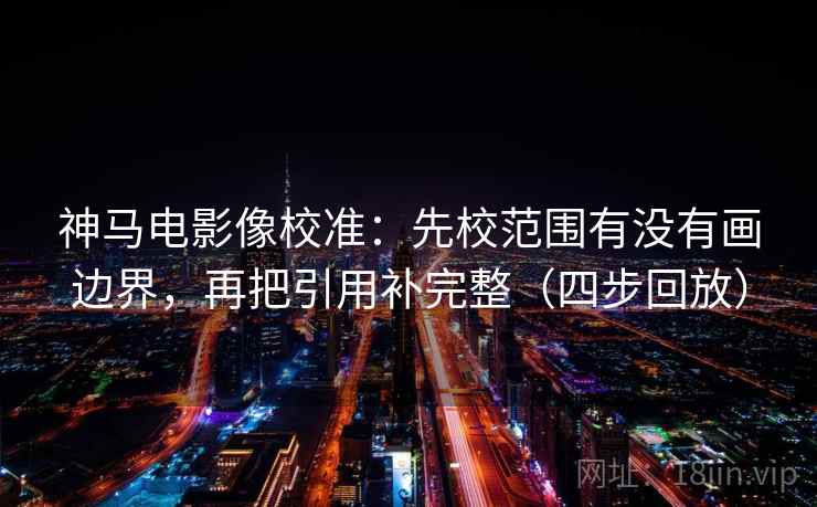 神马电影像校准：先校范围有没有画边界，再把引用补完整（四步回放）