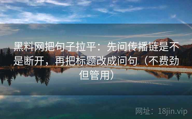 黑料网把句子拉平：先问传播链是不是断开，再把标题改成问句（不费劲但管用）