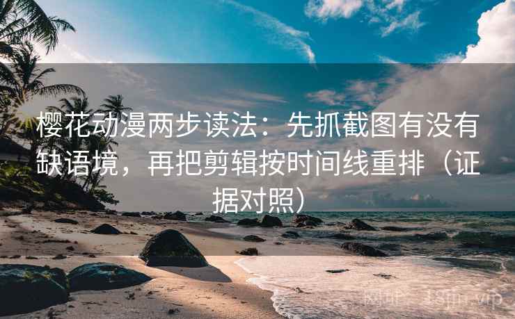 樱花动漫两步读法：先抓截图有没有缺语境，再把剪辑按时间线重排（证据对照）