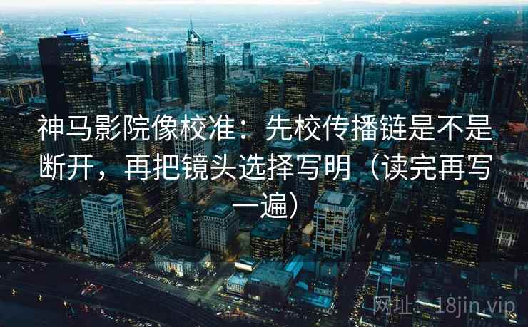 神马影院像校准：先校传播链是不是断开，再把镜头选择写明（读完再写一遍）