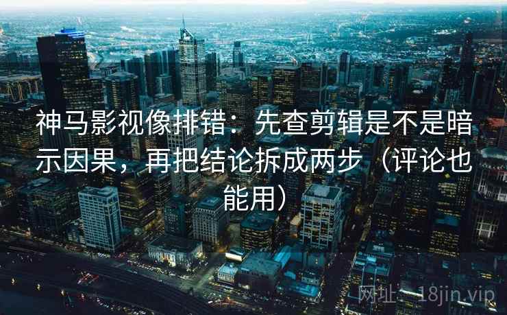 神马影视像排错：先查剪辑是不是暗示因果，再把结论拆成两步（评论也能用）