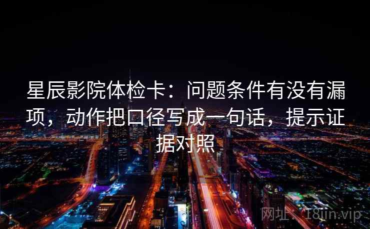 星辰影院体检卡：问题条件有没有漏项，动作把口径写成一句话，提示证据对照