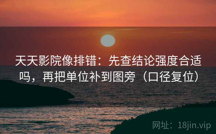 天天影院像排错：先查结论强度合适吗，再把单位补到图旁（口径复位）