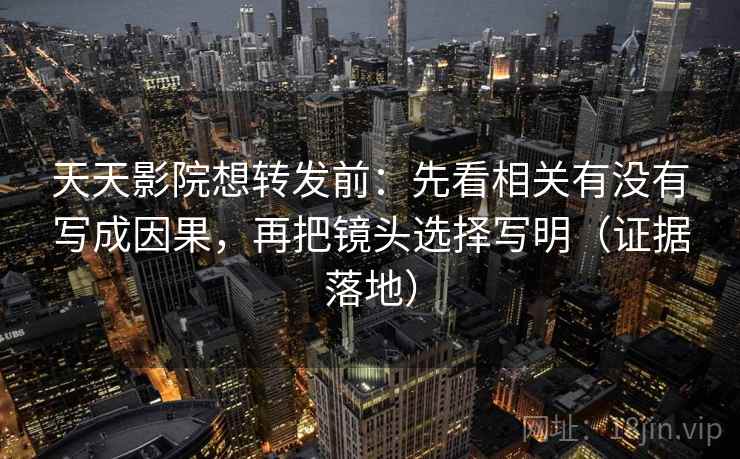 天天影院想转发前：先看相关有没有写成因果，再把镜头选择写明（证据落地）
