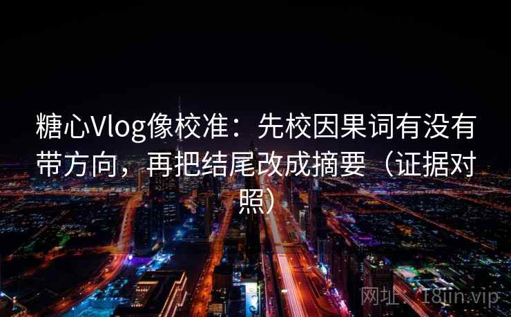 糖心Vlog像校准：先校因果词有没有带方向，再把结尾改成摘要（证据对照）