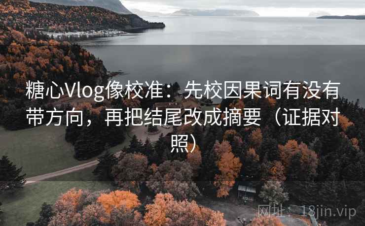 糖心Vlog像校准：先校因果词有没有带方向，再把结尾改成摘要（证据对照）