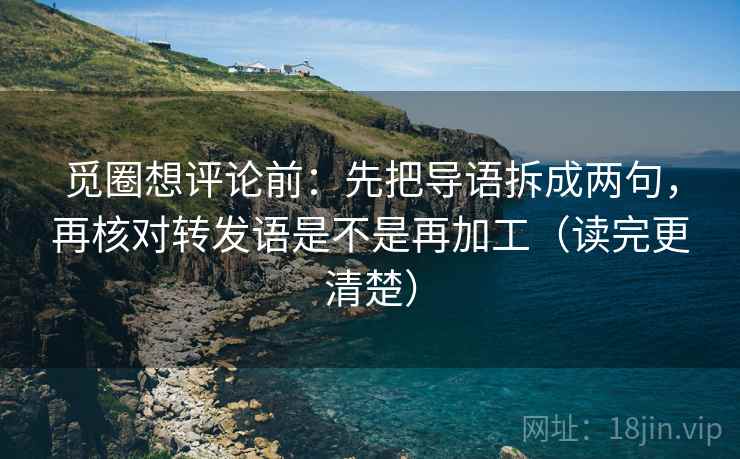 觅圈想评论前：先把导语拆成两句，再核对转发语是不是再加工（读完更清楚）