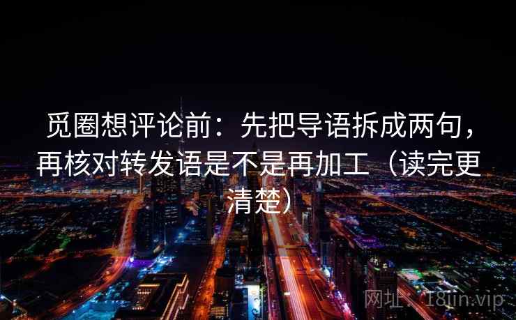 觅圈想评论前：先把导语拆成两句，再核对转发语是不是再加工（读完更清楚）