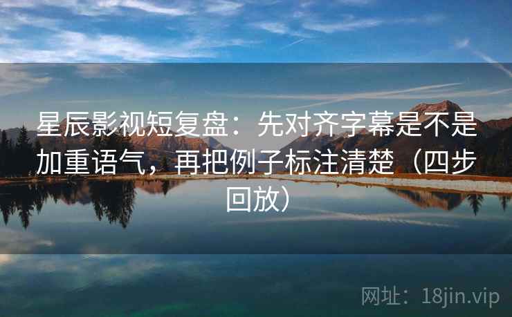 星辰影视短复盘：先对齐字幕是不是加重语气，再把例子标注清楚（四步回放）