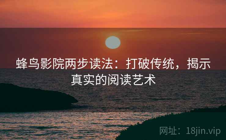 蜂鸟影院两步读法：打破传统，揭示真实的阅读艺术