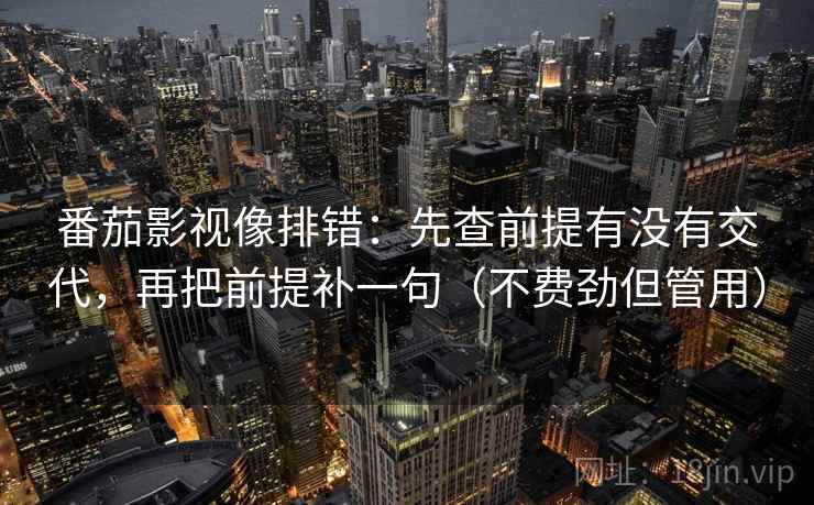 番茄影视像排错：先查前提有没有交代，再把前提补一句（不费劲但管用）
