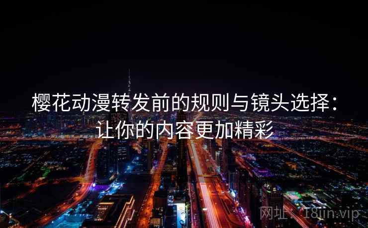 樱花动漫转发前的规则与镜头选择：让你的内容更加精彩